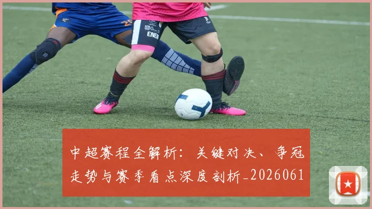 中超赛程全解析：关键对决、争冠走势与赛季看点深度剖析_20260611140929