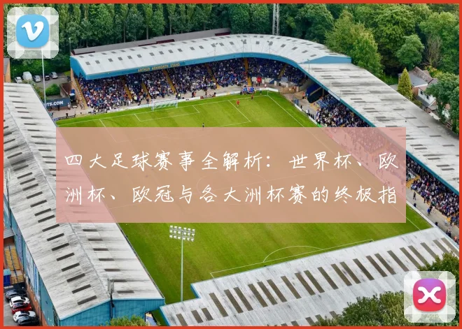 四大足球赛事全解析:世界杯、欧洲杯、欧冠与各大洲杯赛的终极指南