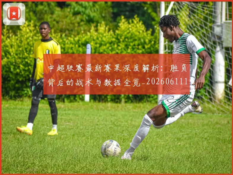 中超联赛最新赛果深度解析：胜负背后的战术与数据全览_20260611141632