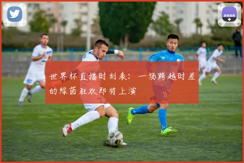 世界杯直播时刻表：一场跨越时差的绿茵狂欢即将上演