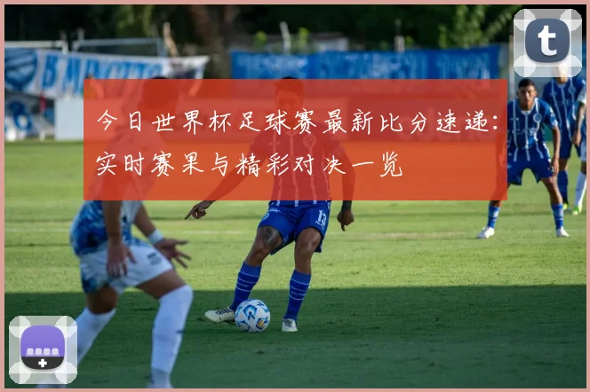 今日世界杯足球赛最新比分速递：实时赛果与精彩对决一览