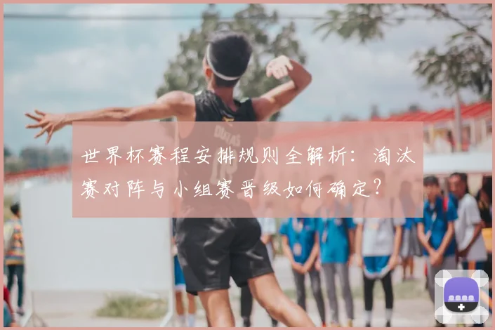 世界杯赛程安排规则全解析：淘汰赛对阵与小组赛晋级如何确定？
