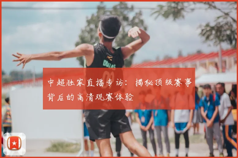 中超独家直播专访:揭秘顶级赛事背后的高清观赛体验