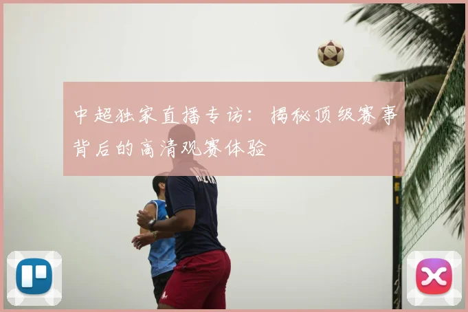中超独家直播专访:揭秘顶级赛事背后的高清观赛体验