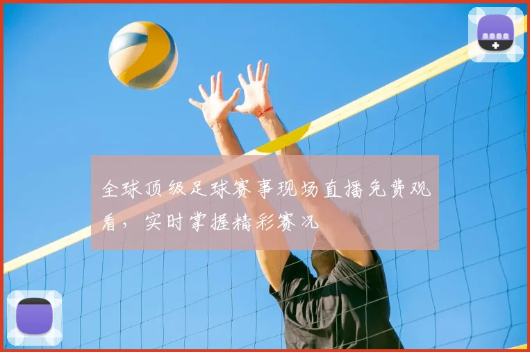 全球顶级足球赛事现场直播免费观看，实时掌握精彩赛况