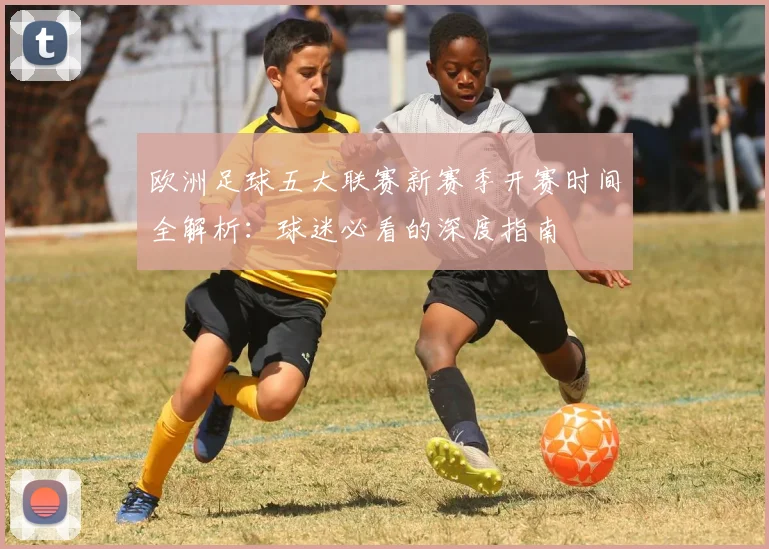 欧洲足球五大联赛新赛季开赛时间全解析：球迷必看的深度指南