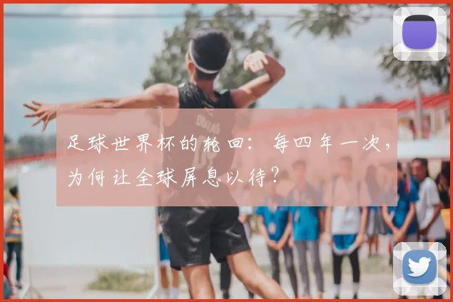 足球世界杯的轮回：每四年一次，为何让全球屏息以待？