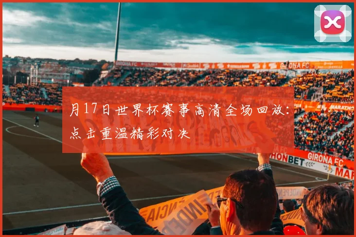月17日世界杯赛事高清全场回放:点击重温精彩对决