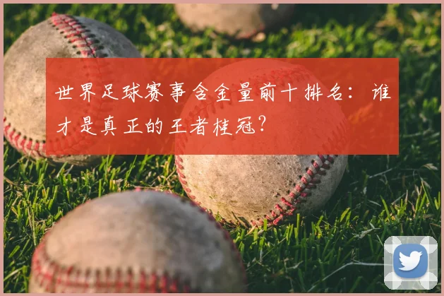 世界足球赛事含金量前十排名：谁才是真正的王者桂冠？