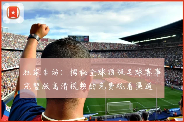 独家专访：揭秘全球顶级足球赛事完整版高清视频的免费观看渠道