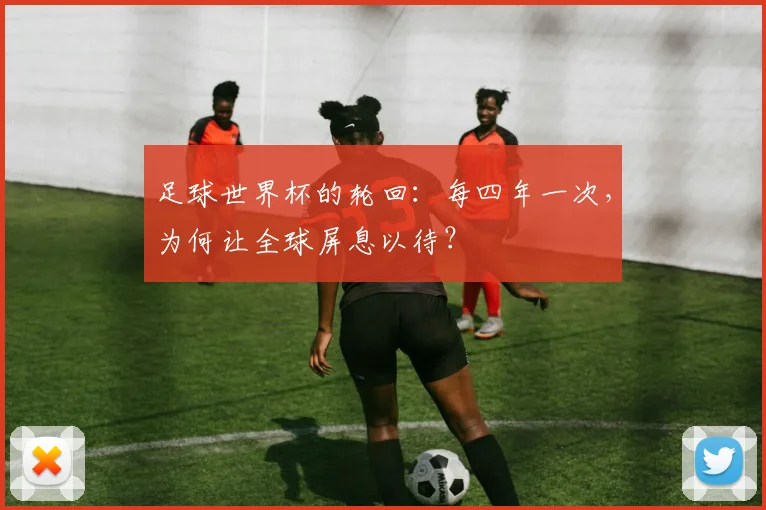 足球世界杯的轮回：每四年一次，为何让全球屏息以待？