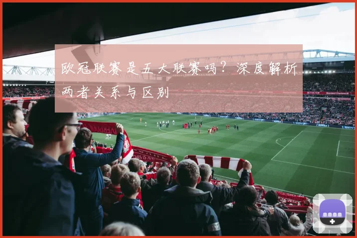 欧冠联赛是五大联赛吗？深度解析两者关系与区别