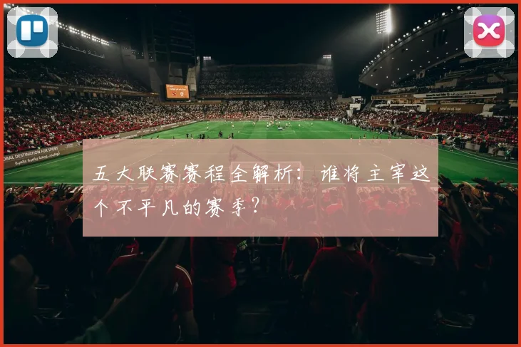 五大联赛赛程全解析：谁将主宰这个不平凡的赛季？