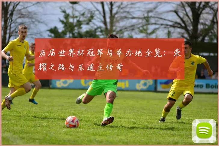 历届世界杯冠军与举办地全览：荣耀之路与东道主传奇