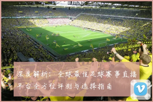 深度解析：全球最佳足球赛事直播平台全方位评测与选择指南