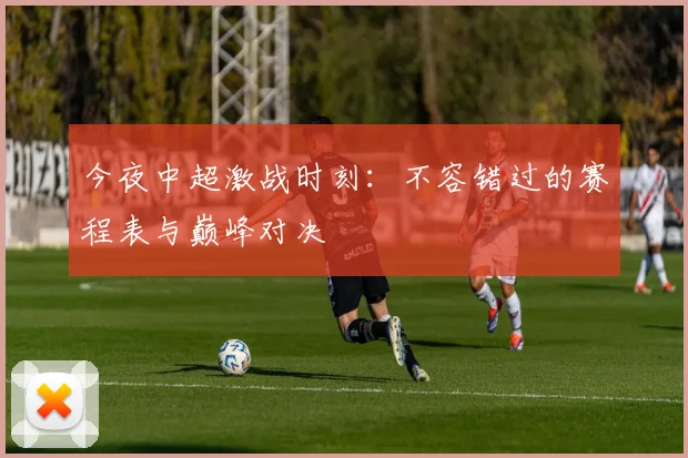 今夜中超激战时刻：不容错过的赛程表与巅峰对决