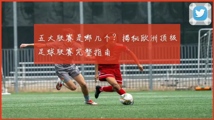 五大联赛是哪几个？揭秘欧洲顶级足球联赛完整指南