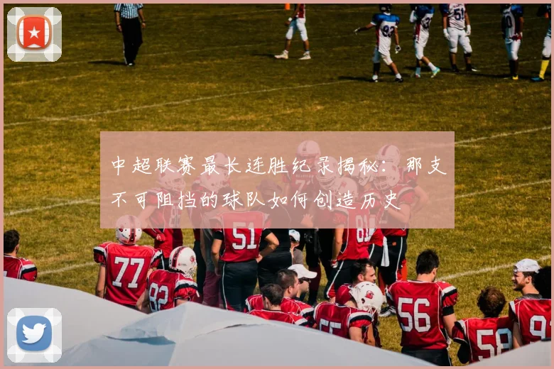 中超联赛最长连胜纪录揭秘：那支不可阻挡的球队如何创造历史