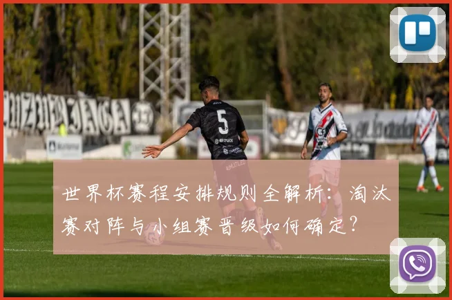 世界杯赛程安排规则全解析：淘汰赛对阵与小组赛晋级如何确定？