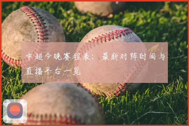 中超今晚赛程表:最新对阵时间与直播平台一览