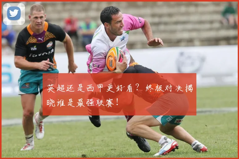 英超还是西甲更好看？终极对决揭晓谁是最强联赛！