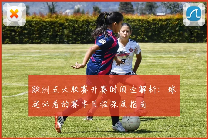 欧洲五大联赛开赛时间全解析：球迷必看的赛季日程深度指南
