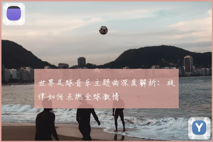 世界足球音乐主题曲深度解析：旋律如何点燃全球激情
