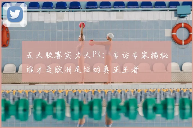 五大联赛实力大PK：专访专家揭秘谁才是欧洲足坛的真正王者