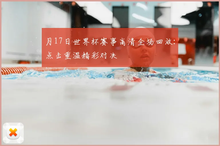 月17日世界杯赛事高清全场回放:点击重温精彩对决