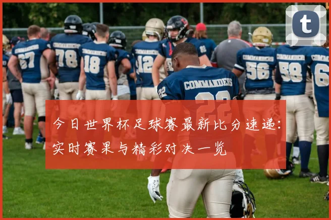 今日世界杯足球赛最新比分速递：实时赛果与精彩对决一览