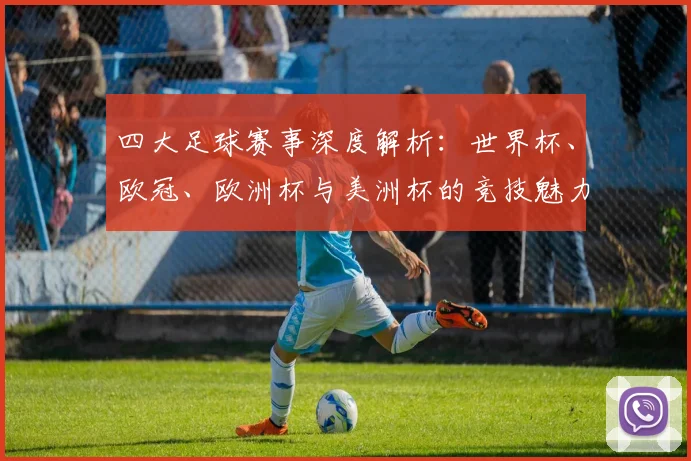 四大足球赛事深度解析：世界杯、欧冠、欧洲杯与美洲杯的竞技魅力与历史传承