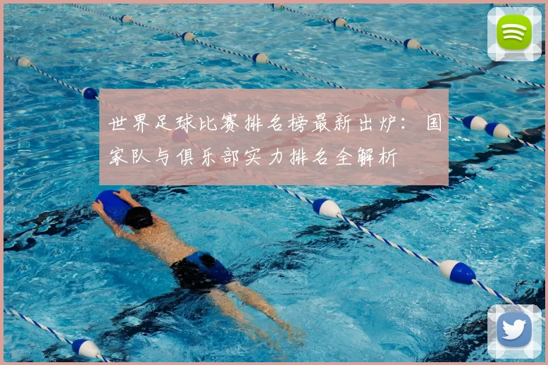 世界足球比赛排名榜最新出炉：国家队与俱乐部实力排名全解析