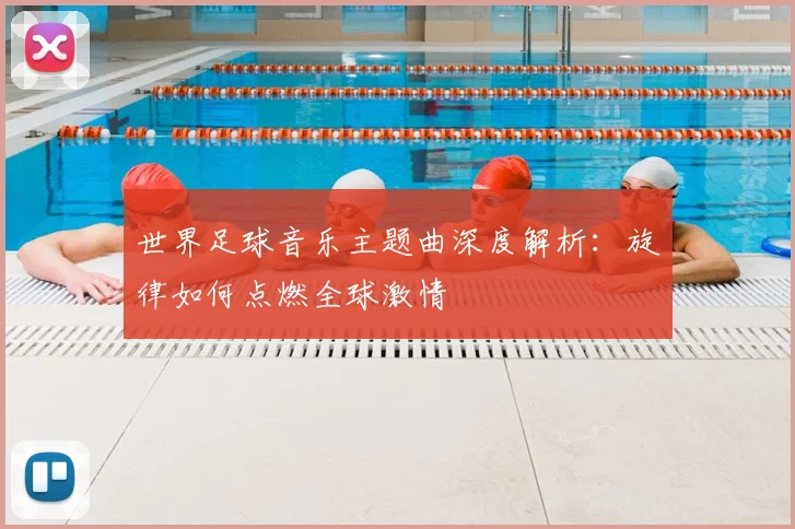 世界足球音乐主题曲深度解析：旋律如何点燃全球激情