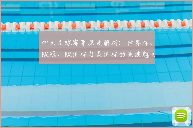 四大足球赛事深度解析：世界杯、欧冠、欧洲杯与美洲杯的竞技魅力与历史传承