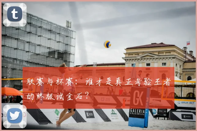 联赛与杯赛：谁才是真正考验王者的终极试金石？