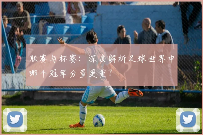 联赛与杯赛：深度解析足球世界中哪个冠军分量更重？