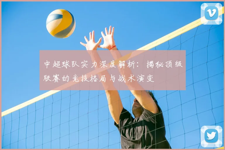 中超球队实力深度解析：揭秘顶级联赛的竞技格局与战术演变