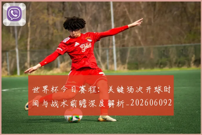 世界杯今日赛程：关键场次开球时间与战术前瞻深度解析_20260609201302